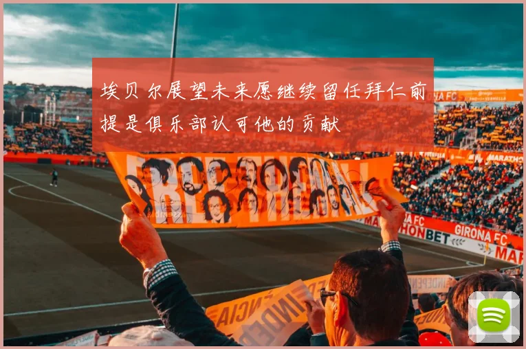 埃贝尔展望未来愿继续留任拜仁前提是俱乐部认可他的贡献