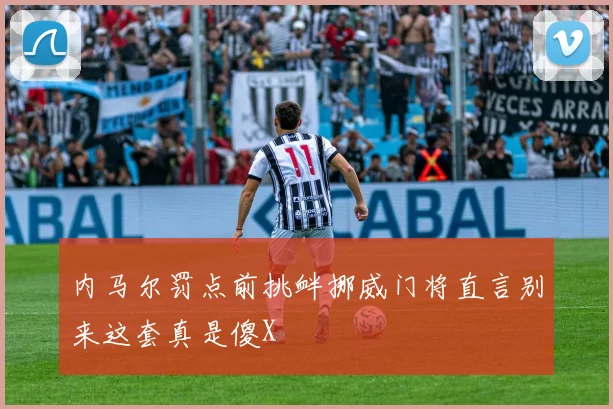 内马尔罚点前挑衅挪威门将直言别来这套真是傻X