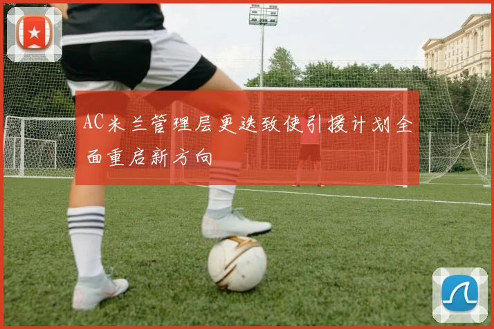 AC米兰管理层更迭致使引援计划全面重启新方向