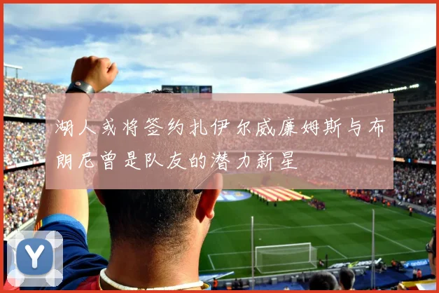 湖人或将签约扎伊尔威廉姆斯与布朗尼曾是队友的潜力新星