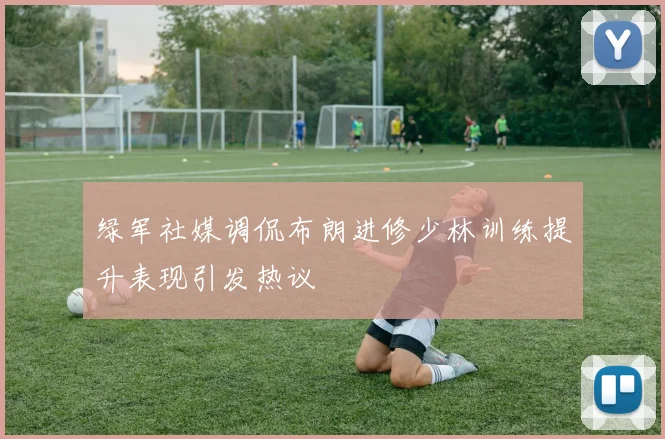 绿军社媒调侃布朗进修少林训练提升表现引发热议