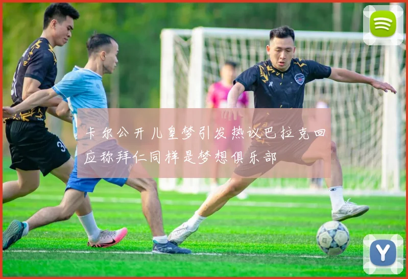 卡尔公开儿皇梦引发热议巴拉克回应称拜仁同样是梦想俱乐部