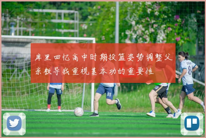库里回忆高中时期投篮姿势调整父亲教导我重视基本功的重要性