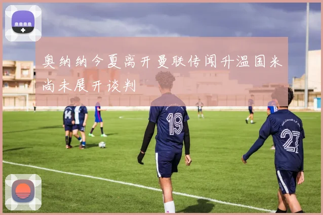奥纳纳今夏离开曼联传闻升温国米尚未展开谈判