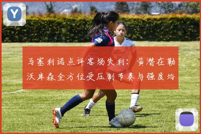 马塞利诺点评客场失利：黄潜在勒沃库森全方位受压制节奏与强度均不敌对手