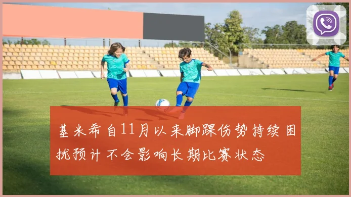 基米希自11月以来脚踝伤势持续困扰预计不会影响长期比赛状态