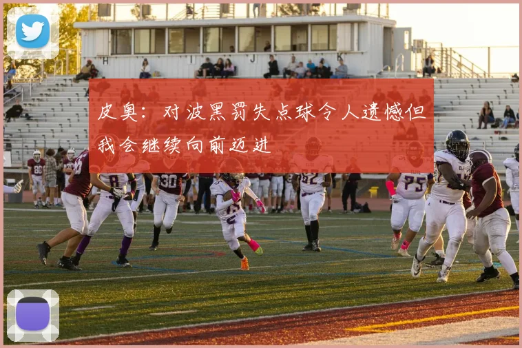 皮奥：对波黑罚失点球令人遗憾但我会继续向前迈进