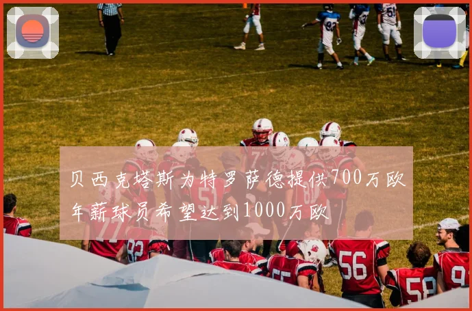 贝西克塔斯为特罗萨德提供700万欧年薪球员希望达到1000万欧