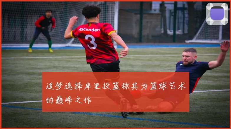 追梦选择库里投篮称其为篮球艺术的巅峰之作