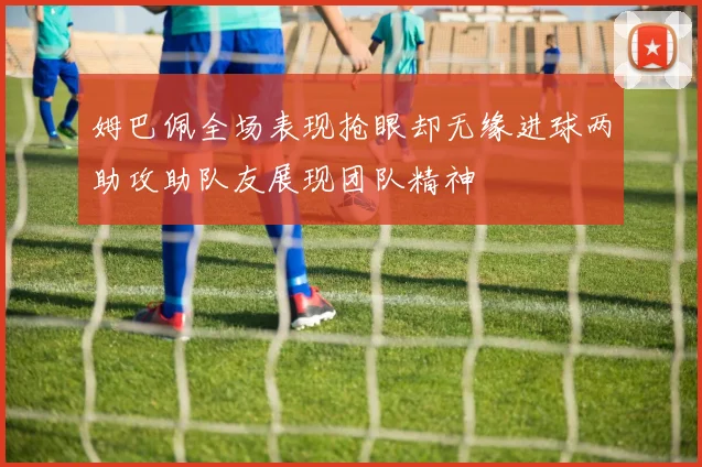 姆巴佩全场表现抢眼却无缘进球两助攻助队友展现团队精神