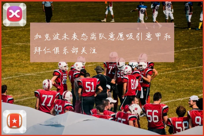 加克波未表态离队意愿吸引意甲和拜仁俱乐部关注