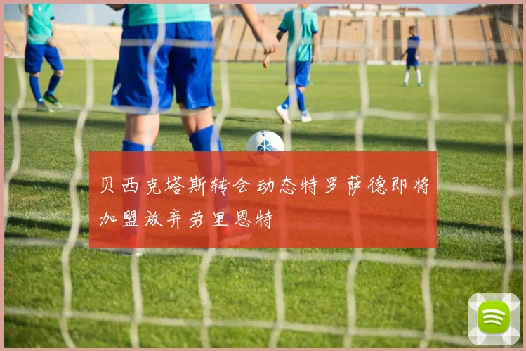 贝西克塔斯转会动态特罗萨德即将加盟放弃劳里恩特