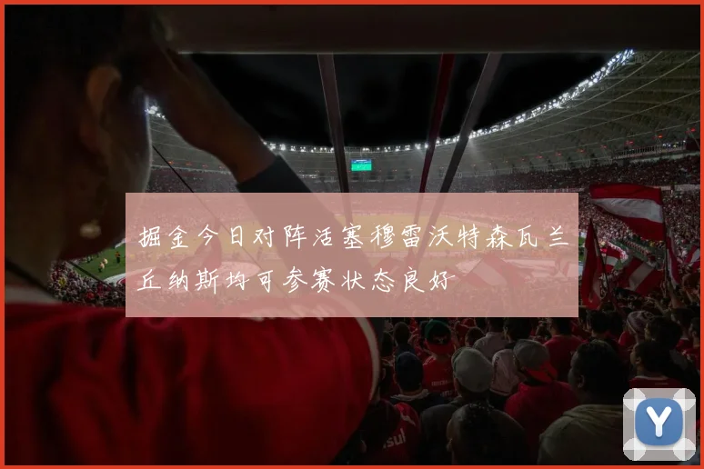 掘金今日对阵活塞穆雷沃特森瓦兰丘纳斯均可参赛状态良好