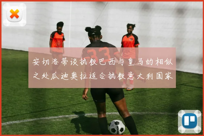 安切洛蒂谈执教巴西与皇马的相似之处瓜迪奥拉适合执教意大利国家队