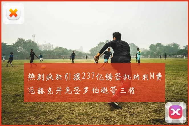 热刺疯狂引援237亿镑签托纳利M费范赫克并免签罗伯逊等三将