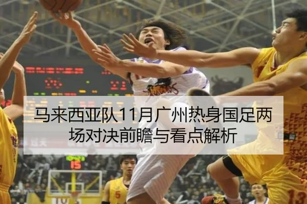 马来西亚队11月广州热身国足两场对决前瞻与看点解析